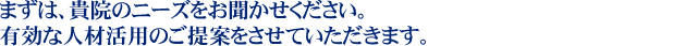 まずは、貴院のニーズをお聞かせください。
有効な人材活用のご提案をさせていただきます。