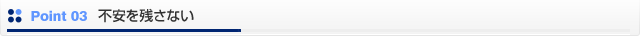 ポイント03　不安を残さない